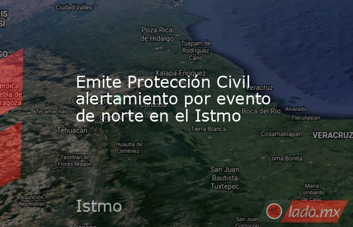 Emite Protección Civil alertamiento por evento de norte en el Istmo. Noticias en tiempo real