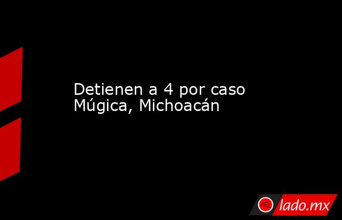 Detienen a 4 por caso Múgica, Michoacán. Noticias en tiempo real