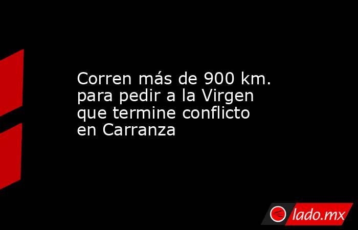 Corren más de 900 km. para pedir a la Virgen que termine conflicto en Carranza. Noticias en tiempo real