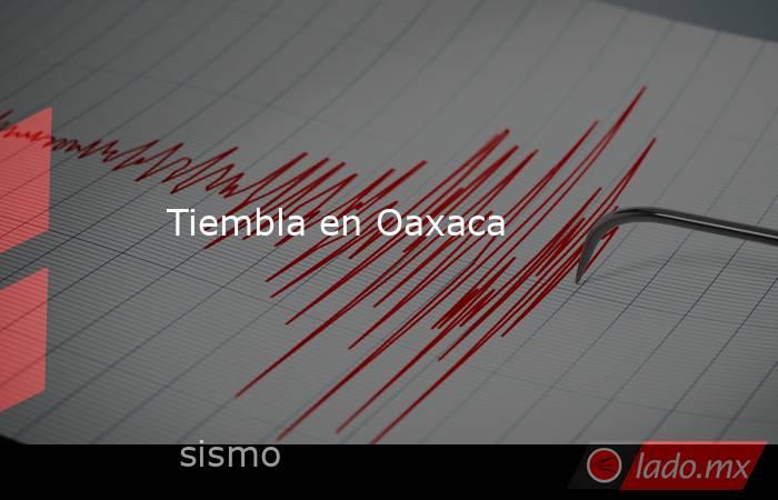 Tiembla en Oaxaca. Noticias en tiempo real