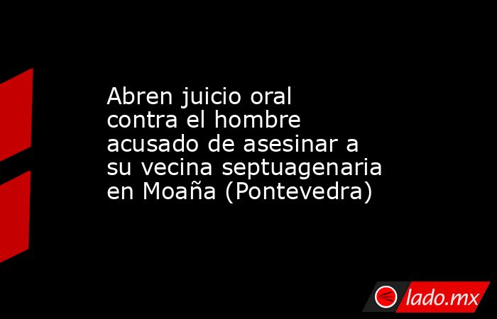 Abren juicio oral contra el hombre acusado de asesinar a su vecina ...