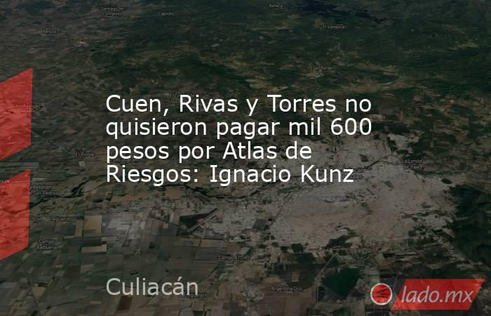 Cuen, Rivas y Torres no quisieron pagar mil 600 pesos por Atlas de Riesgos: Ignacio Kunz. Noticias en tiempo real