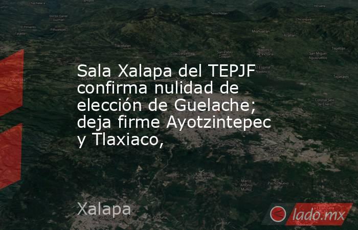 Sala Xalapa del TEPJF confirma nulidad de elección de Guelache; deja firme Ayotzintepec y Tlaxiaco,. Noticias en tiempo real