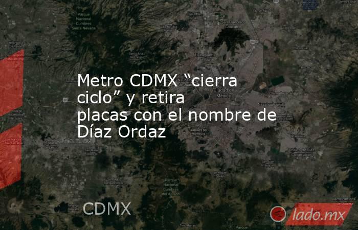 Metro CDMX “cierra ciclo” y retira placas con el nombre de Díaz Ordaz. Noticias en tiempo real