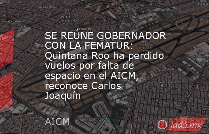 SE REÚNE GOBERNADOR CON LA FEMATUR: Quintana Roo ha perdido vuelos por falta de espacio en el AICM, reconoce Carlos Joaquín. Noticias en tiempo real