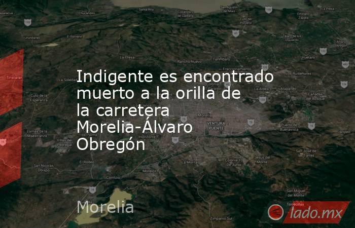 Indigente es encontrado muerto a la orilla de la carretera Morelia-Álvaro Obregón. Noticias en tiempo real