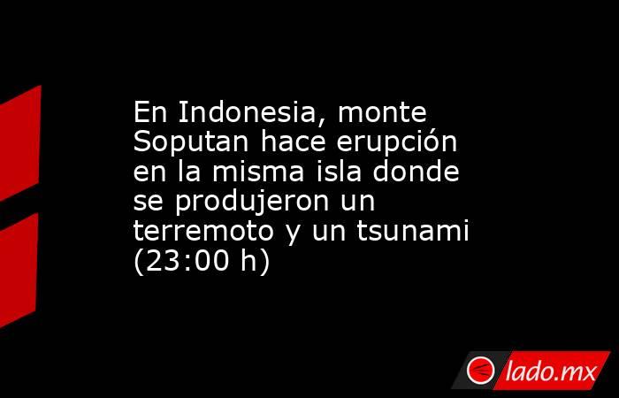 En Indonesia, monte Soputan hace erupción en la misma isla donde se produjeron un terremoto y un tsunami (23:00 h). Noticias en tiempo real