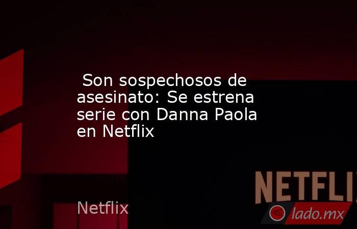  Son sospechosos de asesinato: Se estrena serie con Danna Paola en Netflix. Noticias en tiempo real