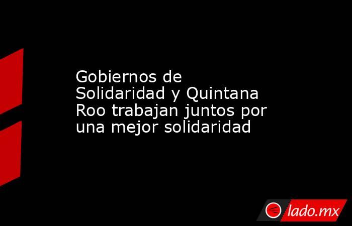 Gobiernos de Solidaridad y Quintana Roo trabajan juntos por una mejor solidaridad. Noticias en tiempo real