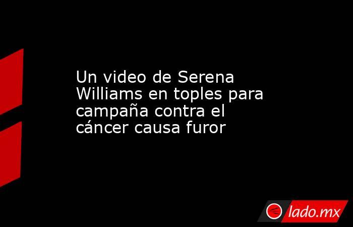 Un video de Serena Williams en toples para campaña contra el cáncer causa furor. Noticias en tiempo real