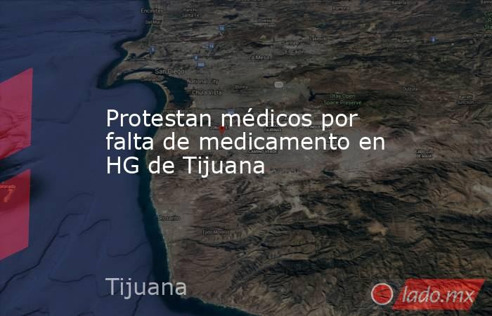 Protestan médicos por falta de medicamento en HG de Tijuana. Noticias en tiempo real