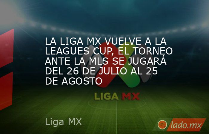 LA LIGA MX VUELVE A LA LEAGUES CUP, EL TORNEO ANTE LA MLS SE JUGARÁ DEL ...