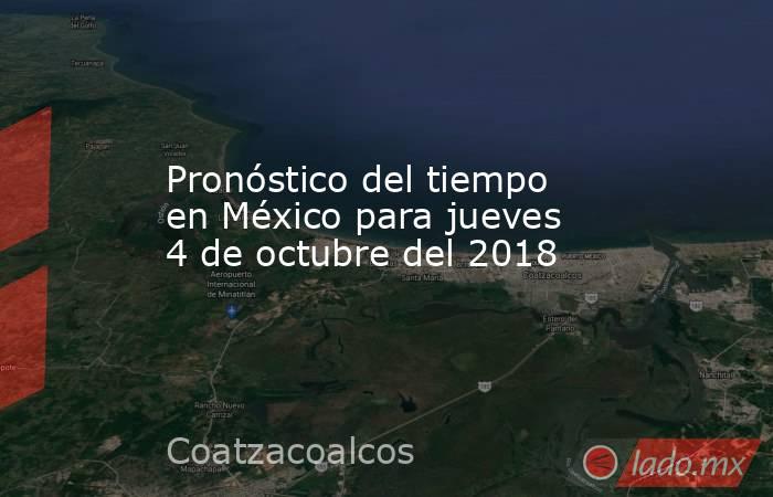 Pronóstico del tiempo en México para jueves 4 de octubre del 2018. Noticias en tiempo real