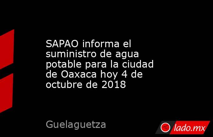 SAPAO informa el suministro de agua potable para la ciudad de Oaxaca hoy 4 de octubre de 2018. Noticias en tiempo real
