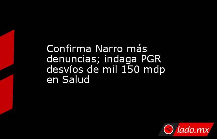 Confirma Narro más denuncias; indaga PGR desvíos de mil 150 mdp en Salud. Noticias en tiempo real