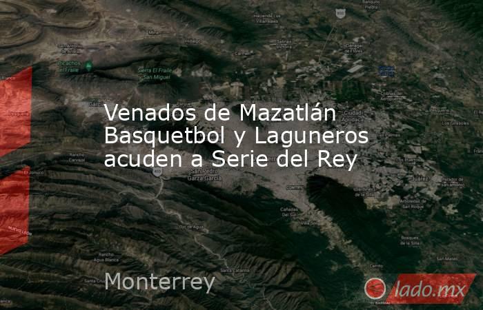 Venados de Mazatlán Basquetbol y Laguneros acuden a Serie del Rey. Noticias en tiempo real