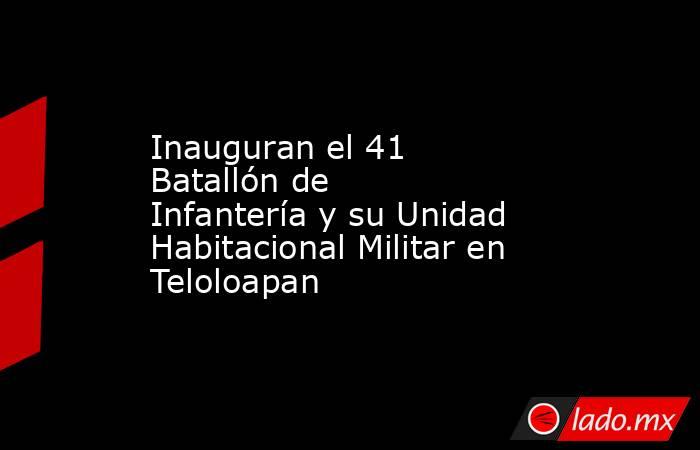 Inauguran el 41 Batallón de Infantería y su Unidad Habitacional Militar en Teloloapan. Noticias en tiempo real