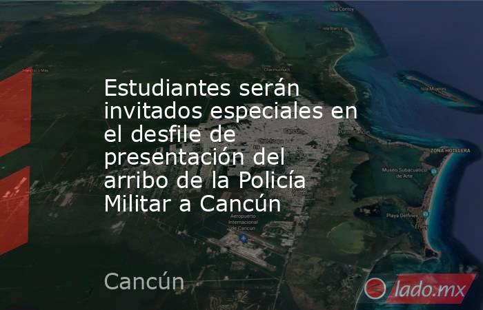 Estudiantes serán invitados especiales en el desfile de presentación del arribo de la Policía Militar a Cancún. Noticias en tiempo real