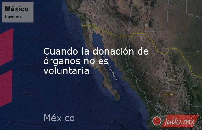 Cuando la donación de órganos no es voluntaria. Noticias en tiempo real
