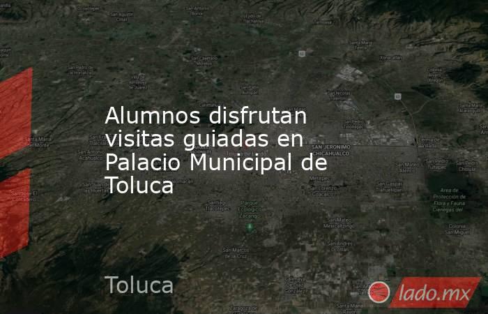 Alumnos disfrutan visitas guiadas en Palacio Municipal de Toluca. Noticias en tiempo real