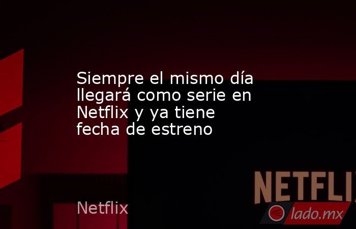 Siempre el mismo día llegará como serie en Netflix y ya tiene fecha de ...