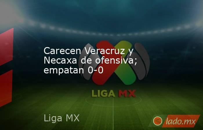 Carecen Veracruz y Necaxa de ofensiva; empatan 0-0. Noticias en tiempo real