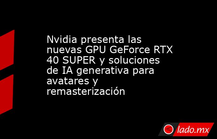 Nvidia presenta las nuevas GPU GeForce RTX 40 SUPER y soluciones de IA ...