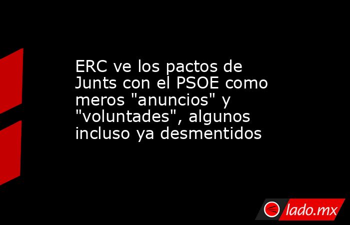 ERC ve los pactos de Junts con el PSOE como meros "anuncios" y ...