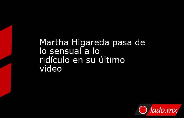 Martha Higareda pasa de lo sensual a lo ridículo en su último video. Noticias en tiempo real