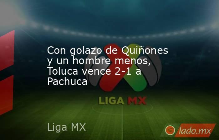 Con golazo de Quiñones y un hombre menos, Toluca vence 2-1 a Pachuca. Noticias en tiempo real