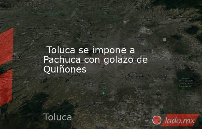  Toluca se impone a Pachuca con golazo de Quiñones. Noticias en tiempo real