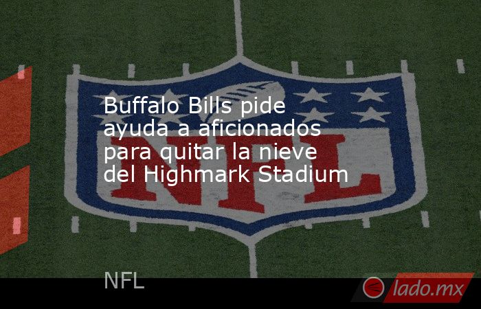 Buffalo Bills pide ayuda a aficionados para quitar la nieve del Highmark Stadium. Noticias en tiempo real