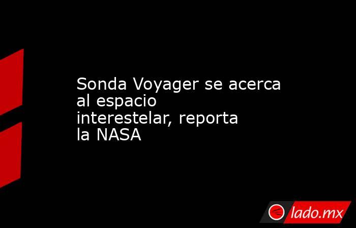 Sonda Voyager se acerca al espacio interestelar, reporta la NASA. Noticias en tiempo real