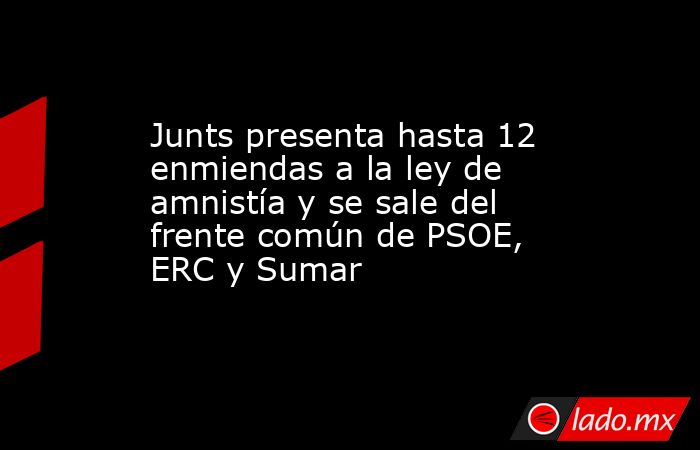Junts presenta hasta 12 enmiendas a la ley de amnistía y se sale del ...