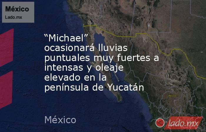 “Michael” ocasionará lluvias puntuales muy fuertes a intensas y oleaje elevado en la península de Yucatán. Noticias en tiempo real