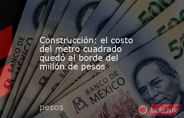 Construcción: el costo del metro cuadrado quedó al borde del millón de ...