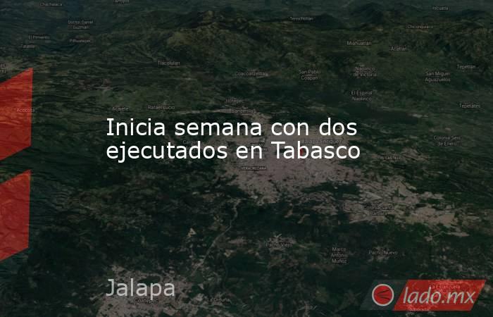 Inicia semana con dos ejecutados en Tabasco. Noticias en tiempo real
