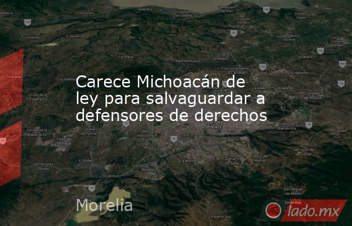 Carece Michoacán de ley para salvaguardar a defensores de derechos. Noticias en tiempo real