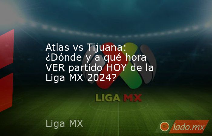 Atlas vs Tijuana: ¿Dónde y a qué hora VER partido HOY de la Liga MX ...
