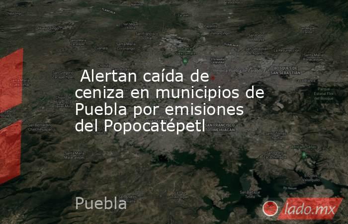  Alertan caída de ceniza en municipios de Puebla por emisiones del Popocatépetl. Noticias en tiempo real
