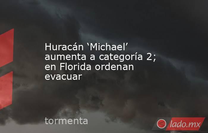 Huracán ‘Michael’ aumenta a categoría 2; en Florida ordenan evacuar. Noticias en tiempo real