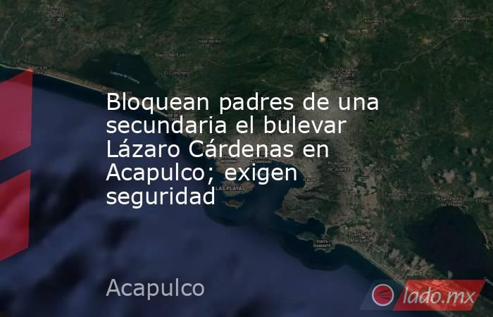 Bloquean padres de una secundaria el bulevar Lázaro Cárdenas en Acapulco; exigen seguridad. Noticias en tiempo real