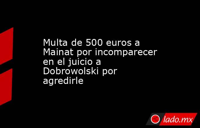 Multa de 500 euros a Mainat por incomparecer en el juicio a Dobrowolski ...
