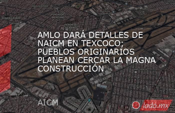 AMLO DARÁ DETALLES DE NAICM EN TEXCOCO; PUEBLOS ORIGINARIOS PLANEAN CERCAR LA MAGNA CONSTRUCCIÓN. Noticias en tiempo real