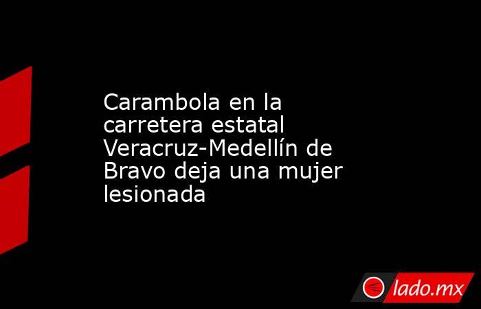 Carambola en la carretera estatal Veracruz-Medellín de Bravo deja una mujer lesionada. Noticias en tiempo real