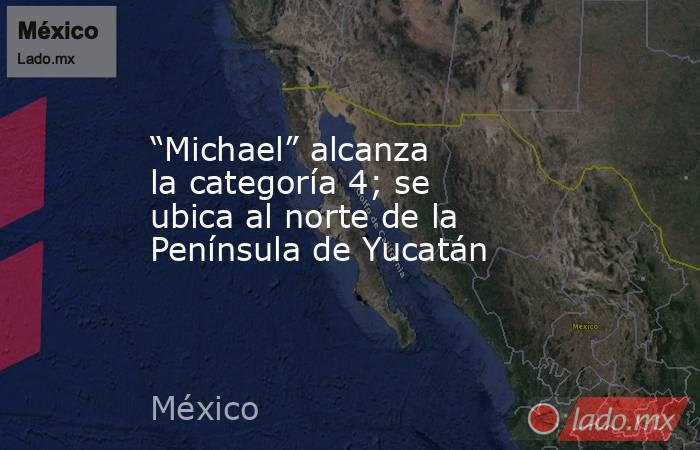 “Michael” alcanza la categoría 4; se ubica al norte de la Península de Yucatán. Noticias en tiempo real