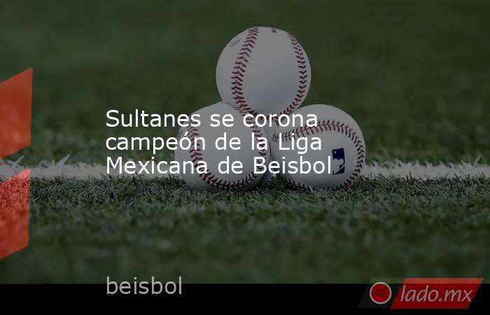 Sultanes se corona campeón de la Liga Mexicana de Beisbol. Noticias en tiempo real