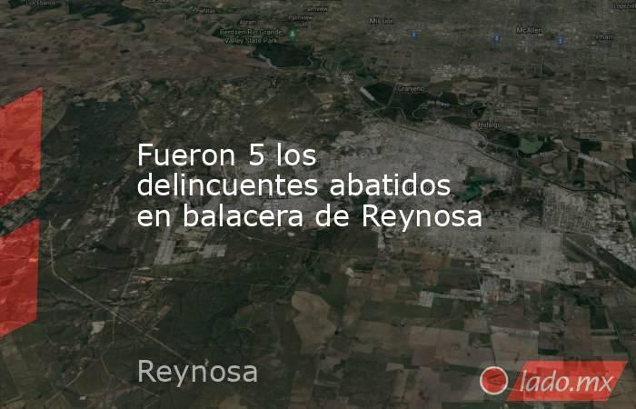 Fueron 5 los delincuentes abatidos en balacera de Reynosa. Noticias en tiempo real