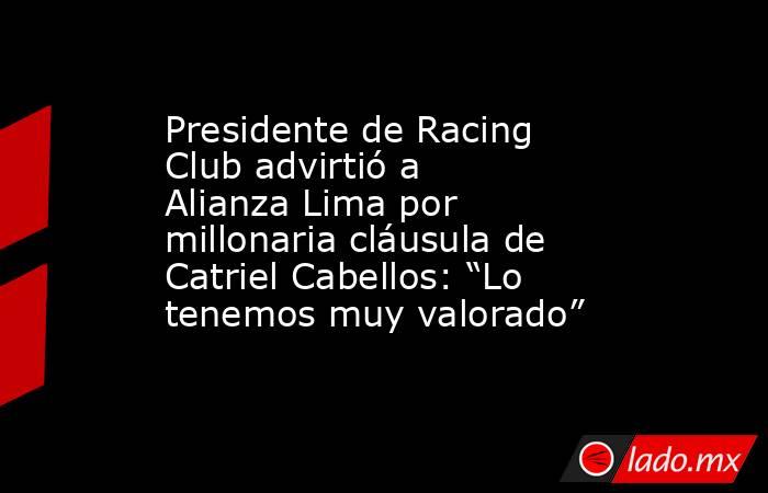 Presidente de Racing Club advirtió a Alianza Lima por millonaria cláusula de Catriel Cabellos: “Lo tenemos muy valorado”. Noticias en tiempo real