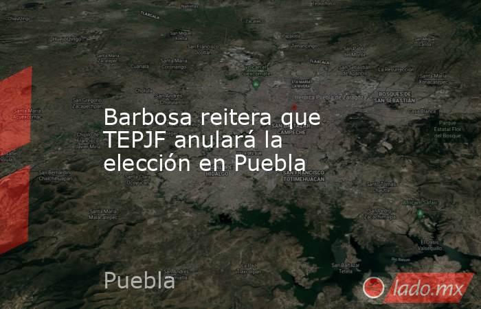 Barbosa reitera que TEPJF anulará la elección en Puebla. Noticias en tiempo real